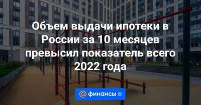 Объем выдачи ипотеки в России за 10 месяцев превысил показатель всего 2022 года