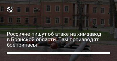 Россияне пишут об атаке на химзавод в Брянской области. Там производят боеприпасы
