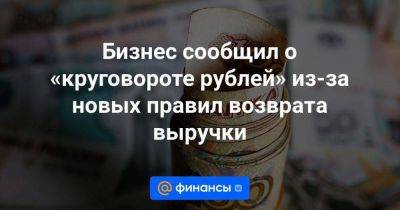 Бизнес сообщил о «круговороте рублей» из-за новых правил возврата выручки