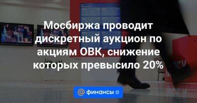 Мосбиржа проводит дискретный аукцион по акциям ОВК, снижение которых превысило 20%