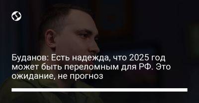 Буданов: Есть надежда, что 2025 год может быть переломным для РФ. Это ожидание, не прогноз