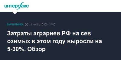 Затраты аграриев РФ на сев озимых в этом году выросли на 5-30%. Обзор