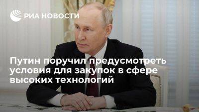 Путин поручил установить особые условия для закупок в сфере высоких технологий