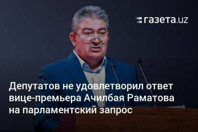 Депутатов не удовлетворил ответ вице-премьера Ачилбая Раматова на парламентский запрос - gazeta.uz - Узбекистан