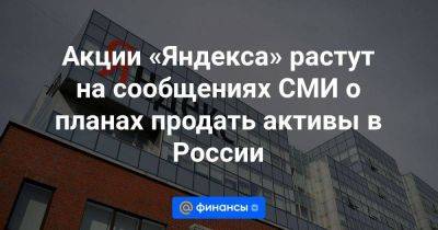 Акции «Яндекса» растут на сообщениях СМИ о планах продать активы в России