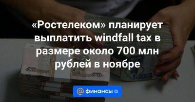 «Ростелеком» планирует выплатить windfall tax в размере около 700 млн рублей в ноябре