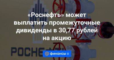«Роснефть» может выплатить промежуточные дивиденды в 30,77 рублей на акцию