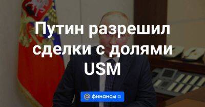 Путин разрешил сделки с долями USM