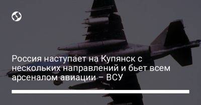 Россия наступает на Купянск с нескольких направлений и бьет всем арсеналом авиации – ВСУ
