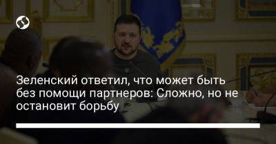 Зеленский ответил, что может быть без помощи партнеров: Сложно, но не остановит борьбу