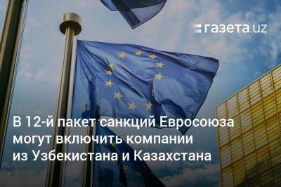 В 12-й пакет санкций Евросоюза могут включить компании из Узбекистана и Казахстана