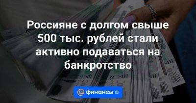 Россияне с долгом свыше 500 тыс. рублей стали активно подаваться на банкротство