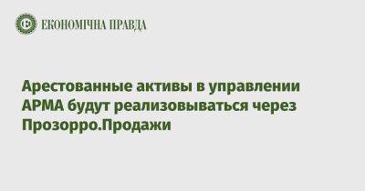Арестованные активы в управлении АРМА будут реализовываться через Прозорро.Продажи - epravda.com.ua - Украина