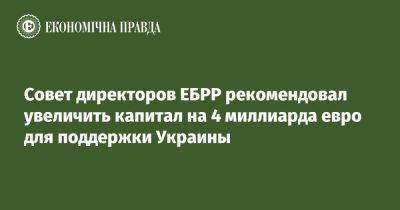 Совет директоров ЕБРР рекомендовал увеличить капитал на 4 миллиарда евро для поддержки Украины - epravda.com.ua - Россия - Украина