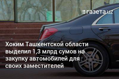 Хоким Ташкентской области выделил 1,3 млрд сумов на закупку автомобилей для своих заместителей - gazeta.uz - Узбекистан - Ташкент - район Юкоричирчикский