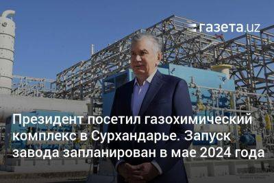 Президент Узбекистана посетил газохимический комплекс в Сурхандарье. Запуск завода запланирован в мае 2024 года