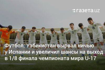 Футбол: Узбекистан вырвал ничью у Испании и увеличил шансы на выход в 1/8 финала чемпионата мира U-17