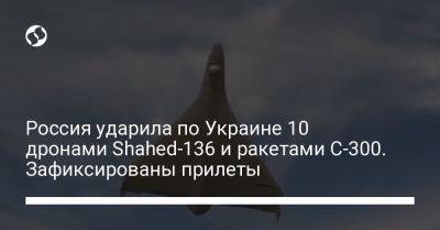 Россия ударила по Украине 10 дронами Shahed-136 и ракетами С-300. Зафиксированы прилеты