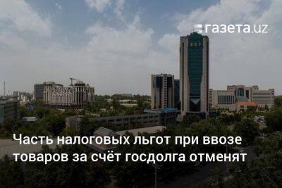 Часть налоговых льгот при ввозе товаров за счёт госдолга отменят - gazeta.uz - Узбекистан