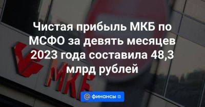 Чистая прибыль МКБ по МСФО за девять месяцев 2023 года составила 48,3 млрд рублей