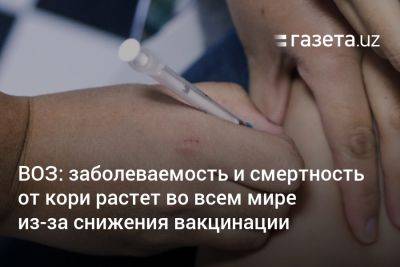 ВОЗ: заболеваемость и смертность от кори растёт во всем мире из-за снижения вакцинации - gazeta.uz - США - Узбекистан