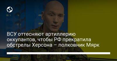 ВСУ оттесняют артиллерию оккупантов, чтобы РФ прекратила обстрелы Херсона – полковник Мярк