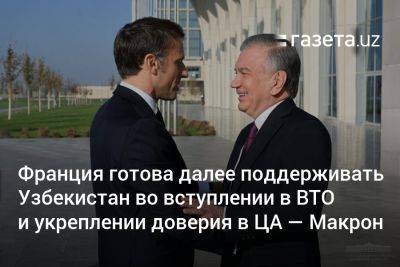 Франция готова и далее поддерживать Узбекистан во вступлении в ВТО и укреплении доверия в ЦА — Макрон