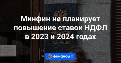 Алексей Сазанов - Минфин не планирует повышение ставок НДФЛ в 2023 и 2024 годах - smartmoney.one - Москва - Россия