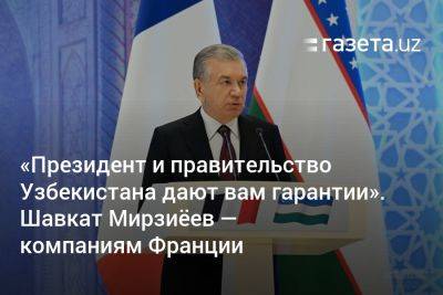 «Президент и правительство Узбекистана дают вам гарантии». Шавкат Мирзиёев — компаниям Франции