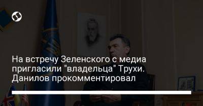 На встречу Зеленского с медиа пригласили "владельца" Трухи. Данилов прокомментировал