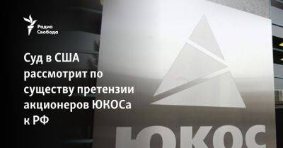 Суд в США рассмотрит по существу претензии акционеров ЮКОСа к РФ
