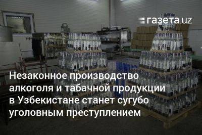 Незаконное производство алкоголя и табачной продукции в Узбекистане станет сугубо уголовным преступлением
