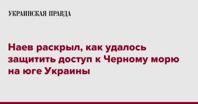 Наев раскрыл, как удалось защитить доступ к Черному морю на юге Украины