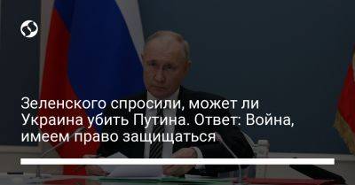 Зеленского спросили, может ли Украина убить Путина. Ответ: Война, имеем право защищаться