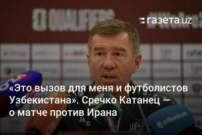 «Это вызов для меня и футболистов Узбекистана». Сречко Катанец — о матче против Ирана