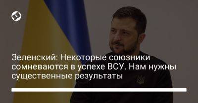 Зеленский: Некоторые союзники сомневаются в успехе ВСУ. Нам нужны существенные результаты