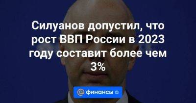 Силуанов допустил, что рост ВВП России в 2023 году составит более чем 3%