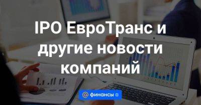 IPO ЕвроТранс и другие новости компаний - smartmoney.one