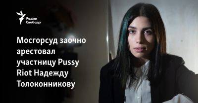 Мосгорсуд заочно арестовал участницу Pussy Riot Надежду Толоконникову
