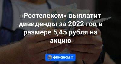«Ростелеком» выплатит дивиденды за 2022 год в размере 5,45 рубля на акцию