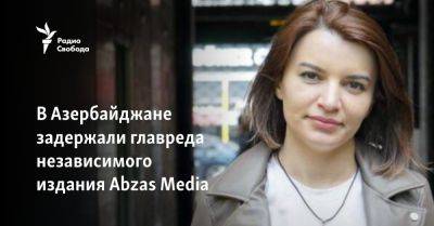 В Азербайджане задержали главреда независимого издания Abzas Media