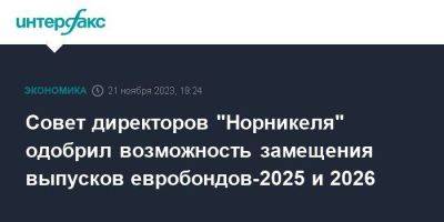 Совет директоров "Норникеля" одобрил возможность замещения выпусков евробондов-2025 и 2026