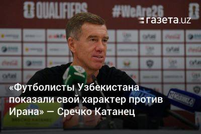 «Футболисты Узбекистана показали свой характер против Ирана» — Сречко Катанец
