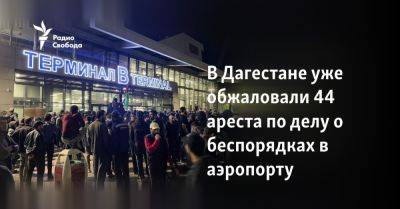 В Дагестане уже обжаловали 44 ареста по делу о беспорядках в аэропорту