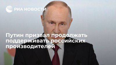 Путин призвал поддержать производителей РФ, которые занимают освободившиеся ниши