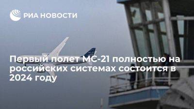 Первый полет МС-21 полностью на российских системах состоится в 2024 году