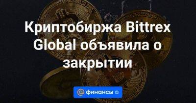 Криптобиржа Bittrex Global объявила о закрытии