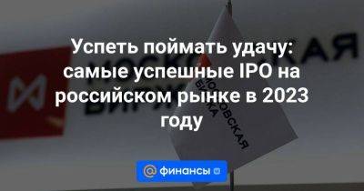 Успеть поймать удачу: самые успешные IPO на российском рынке в 2023 году - smartmoney.one
