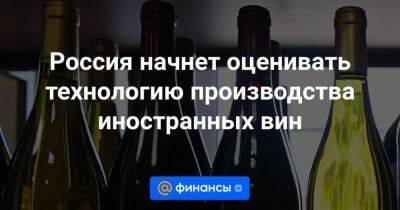 Россия начнет оценивать технологию производства иностранных вин