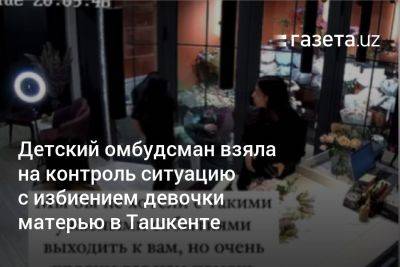 Детский омбудсман взяла на контроль ситуацию с избиением девочки матерью в Ташкенте